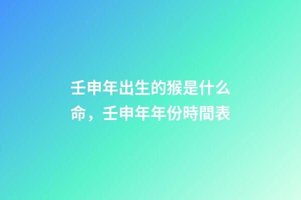 壬申年出生的猴是什么命，壬申年年份時間表