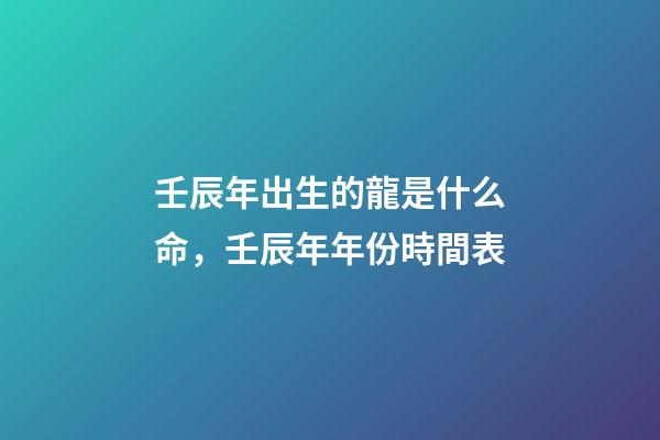 壬辰年出生的龍是什么命，壬辰年年份時間表