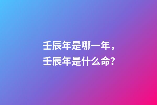 壬辰年是哪一年，壬辰年是什么命？