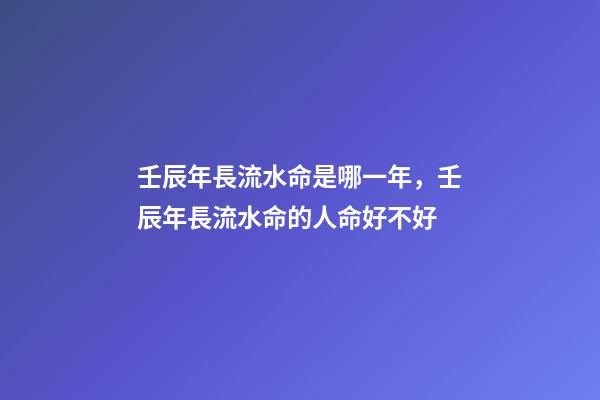壬辰年長流水命是哪一年，壬辰年長流水命的人命好不好
