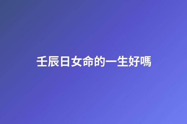 壬辰日女命的一生好嗎