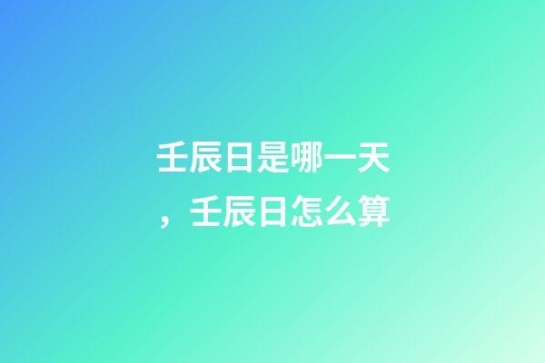 壬辰日是哪一天，壬辰日怎么算