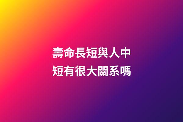 壽命長短與人中短有很大關系嗎?
