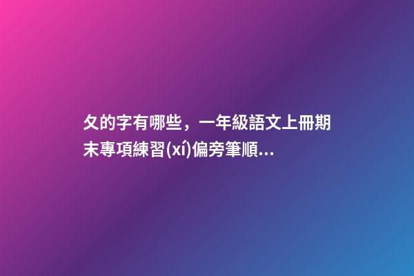 夂的字有哪些，一年級語文上冊期末專項練習(xí)偏旁筆順+加一筆、減一筆、變一筆-第1張-觀點-玄機派
