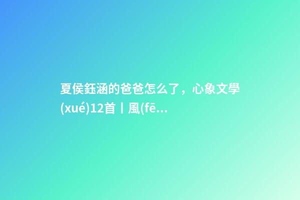 夏侯鈺涵的爸爸怎么了，心象文學(xué)12首丨風(fēng)吹過你的臉(附點(diǎn)評)-第1張-觀點(diǎn)-玄機(jī)派