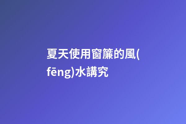 夏天使用窗簾的風(fēng)水講究