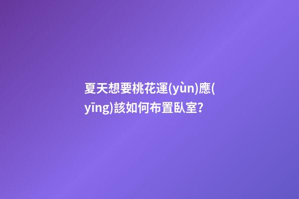 夏天想要桃花運(yùn)應(yīng)該如何布置臥室？