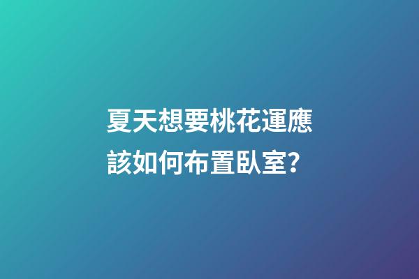 夏天想要桃花運應該如何布置臥室？