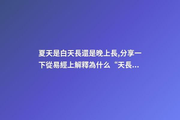 夏天是白天長還是晚上長,分享一下從易經上解釋為什么“天長日久”是“夏至”的昵稱-第1張-觀點-玄機派