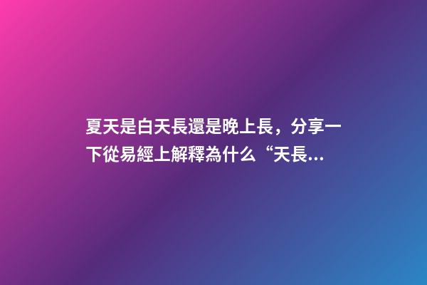 夏天是白天長還是晚上長，分享一下從易經上解釋為什么“天長日久”是“夏至”的昵稱-第1張-觀點-玄機派