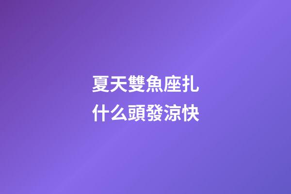 夏天雙魚座扎什么頭發涼快-第1張-星座運勢-玄機派