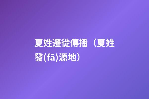 夏姓遷徙傳播（夏姓發(fā)源地）