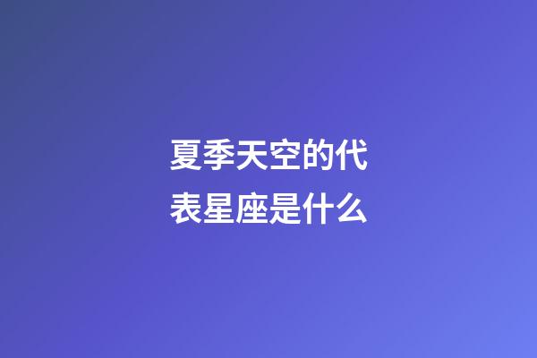 夏季天空的代表星座是什么-第1張-星座運勢-玄機派