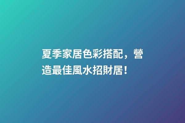 夏季家居色彩搭配，營造最佳風水招財居！