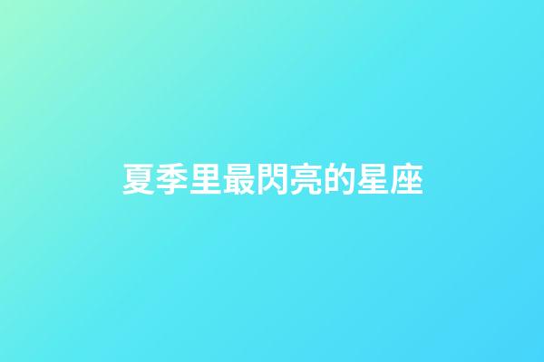 夏季里最閃亮的星座-第1張-星座運勢-玄機派