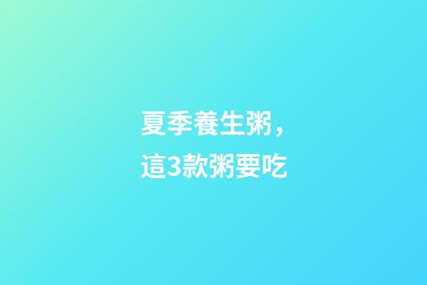 夏季養生粥，這3款粥要吃-第1張-觀點-玄機派
