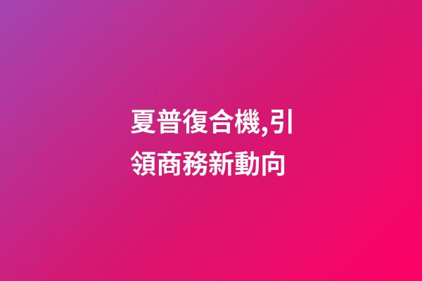 夏普復合機,引領商務新動向-第1張-觀點-玄機派