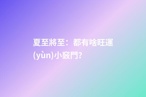 夏至將至：都有啥旺運(yùn)小竅門？