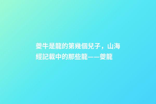 夔牛是龍的第幾個兒子，山海經記載中的那些龍——夔龍-第1張-觀點-玄機派