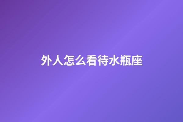 外人怎么看待水瓶座-第1張-星座運勢-玄機派