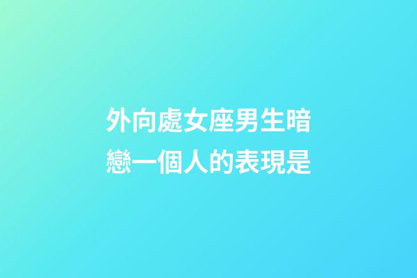 外向處女座男生暗戀一個人的表現是-第1張-星座運勢-玄機派