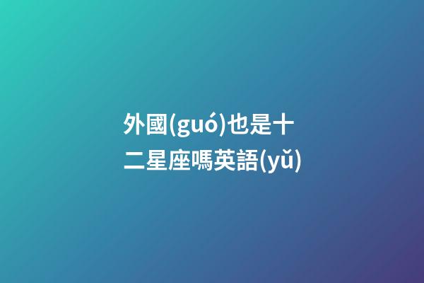 外國(guó)也是十二星座嗎英語(yǔ)