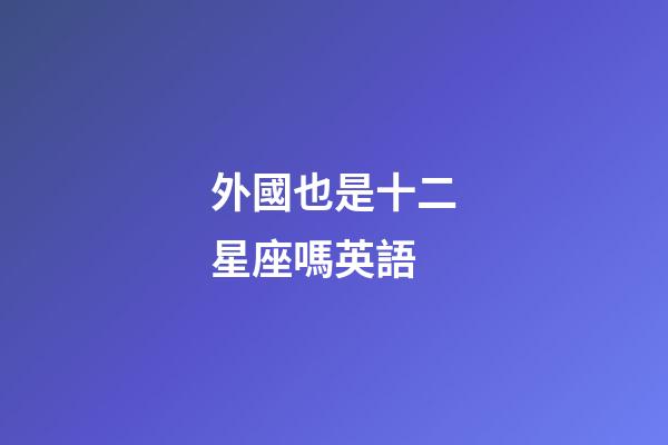 外國也是十二星座嗎英語-第1張-星座運勢-玄機派