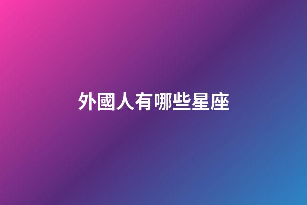 外國人有哪些星座-第1張-星座運勢-玄機派