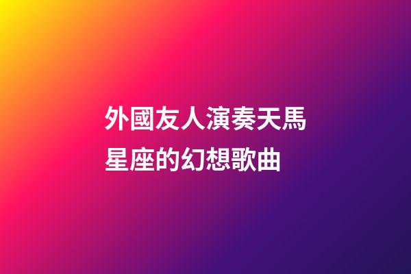 外國友人演奏天馬星座的幻想歌曲