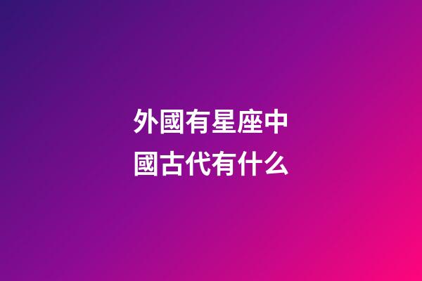 外國有星座中國古代有什么-第1張-星座運勢-玄機派