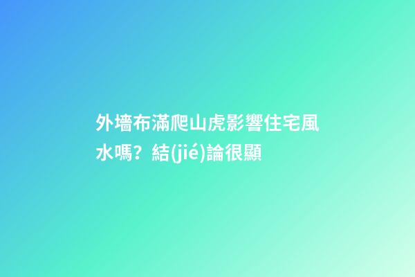 外墻布滿爬山虎影響住宅風水嗎？結(jié)論很顯