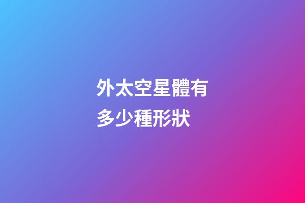 外太空星體有多少種形狀-第1張-星座運勢-玄機派