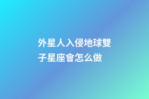 外星人入侵地球雙子星座會怎么做-第1張-星座運勢-玄機派