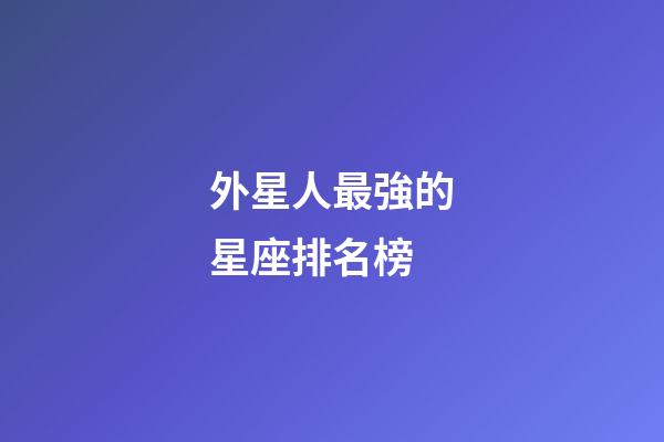 外星人最強的星座排名榜-第1張-星座運勢-玄機派