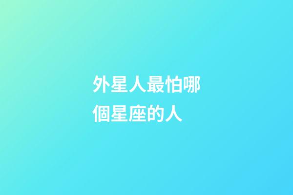 外星人最怕哪個星座的人-第1張-星座運勢-玄機派