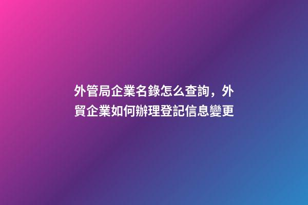 外管局企業名錄怎么查詢，外貿企業如何辦理登記信息變更-第1張-觀點-玄機派