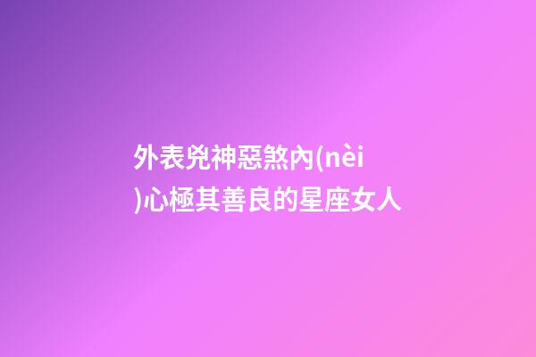 外表兇神惡煞內(nèi)心極其善良的星座女人