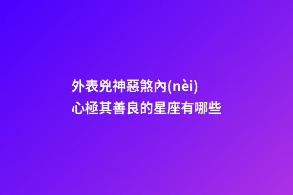外表兇神惡煞內(nèi)心極其善良的星座有哪些-第1張-星座運(yùn)勢(shì)-玄機(jī)派