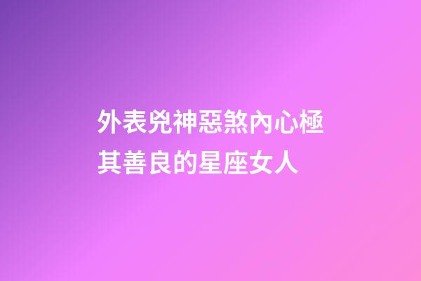 外表兇神惡煞內心極其善良的星座女人-第1張-星座運勢-玄機派