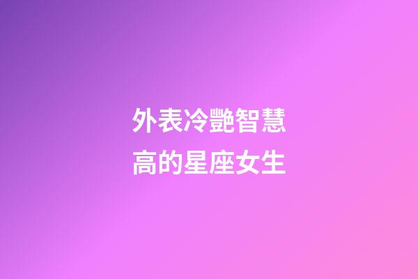 外表冷艷智慧高的星座女生-第1張-星座運勢-玄機派