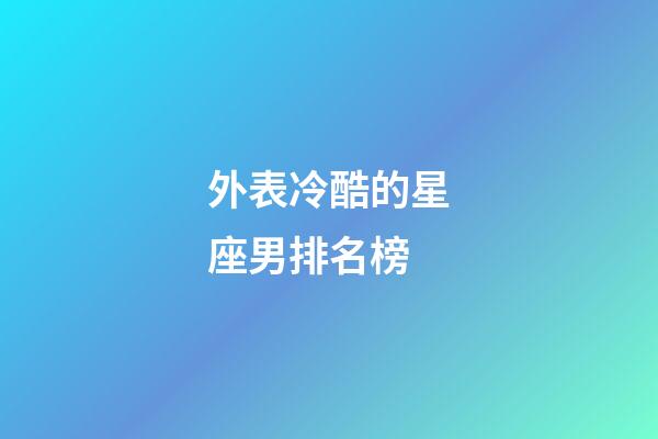 外表冷酷的星座男排名榜-第1張-星座運勢-玄機派