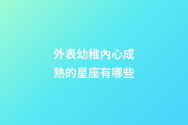 外表幼稚內心成熟的星座有哪些-第1張-星座運勢-玄機派