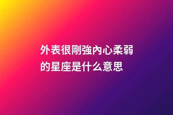 外表很剛強內心柔弱的星座是什么意思-第1張-星座運勢-玄機派