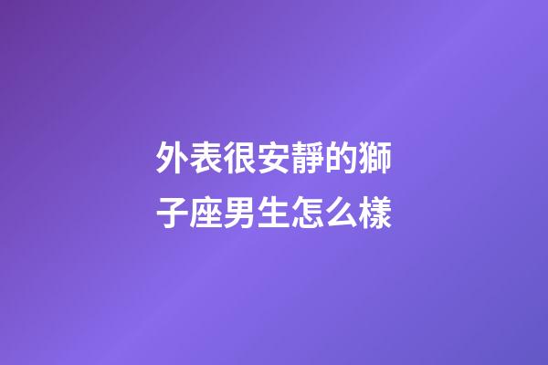 外表很安靜的獅子座男生怎么樣-第1張-星座運勢-玄機派