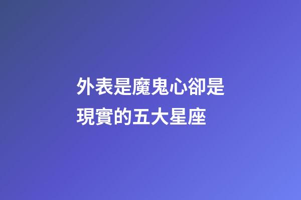 外表是魔鬼心卻是現實的五大星座-第1張-星座運勢-玄機派