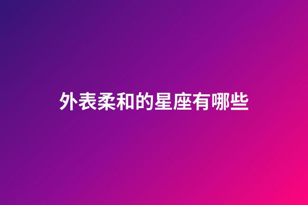 外表柔和的星座有哪些-第1張-星座運(yùn)勢-玄機(jī)派
