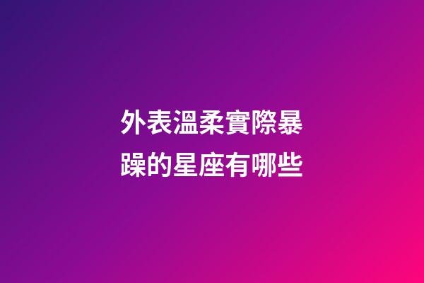 外表溫柔實際暴躁的星座有哪些-第1張-星座運勢-玄機派