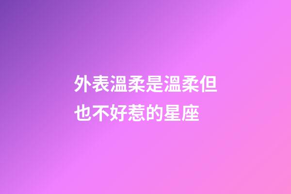 外表溫柔是溫柔但也不好惹的星座-第1張-星座運勢-玄機派