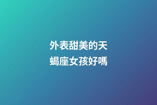 外表甜美的天蝎座女孩好嗎-第1張-星座運勢-玄機派