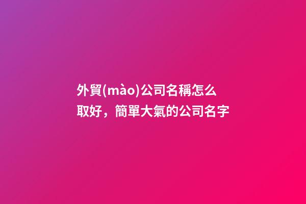 外貿(mào)公司名稱怎么取好，簡單大氣的公司名字-第1張-公司起名-玄機派